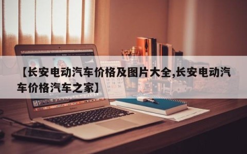 【长安电动汽车价格及图片大全,长安电动汽车价格汽车之家】